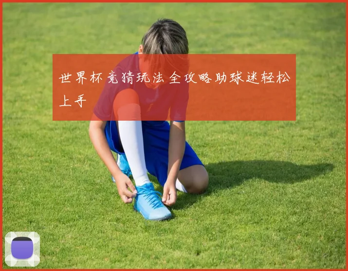 世界杯竞猜玩法全攻略助球迷轻松上手