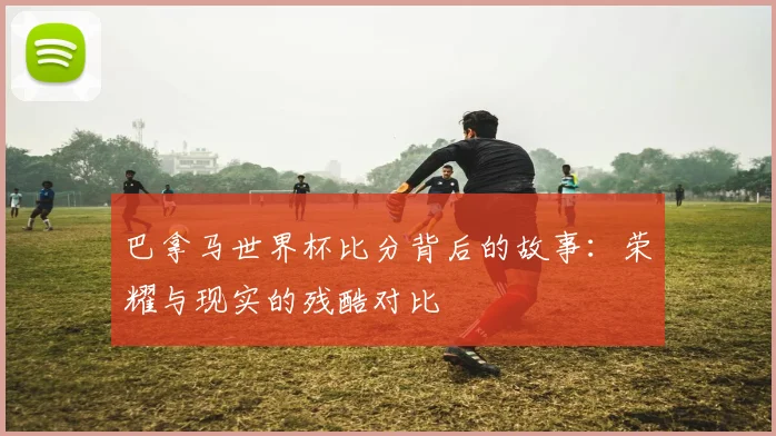 巴拿马世界杯比分背后的故事：荣耀与现实的残酷对比
