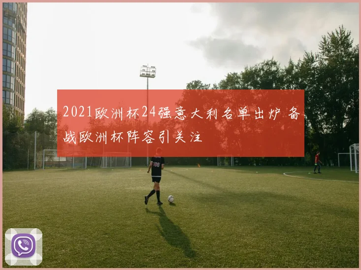 2021欧洲杯24强意大利名单出炉 备战欧洲杯阵容引关注