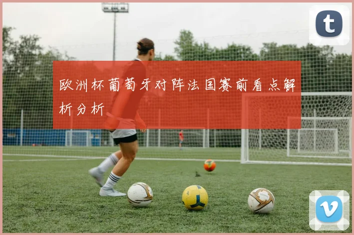 欧洲杯葡萄牙对阵法国赛前看点解析分析