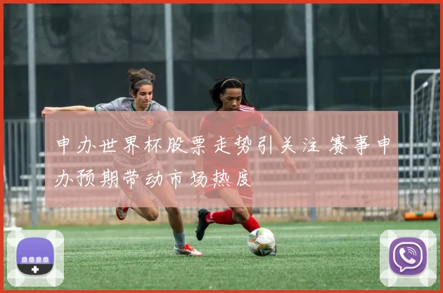 申办世界杯股票走势引关注 赛事申办预期带动市场热度