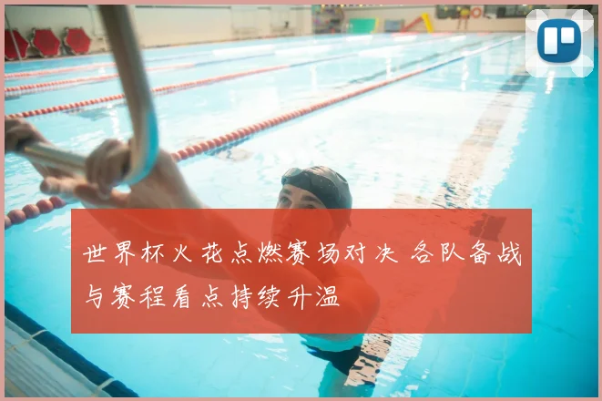 世界杯火花点燃赛场对决 各队备战与赛程看点持续升温