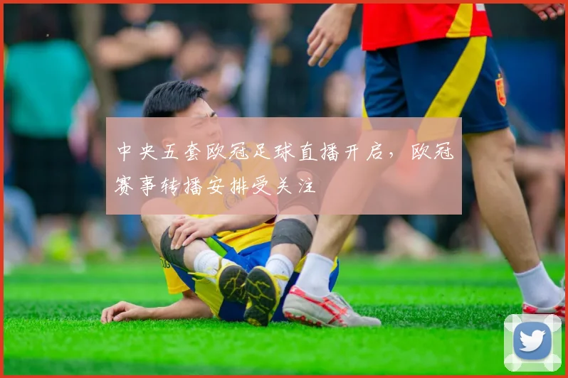 中央五套欧冠足球直播开启，欧冠赛事转播安排受关注