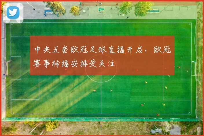 中央五套欧冠足球直播开启，欧冠赛事转播安排受关注