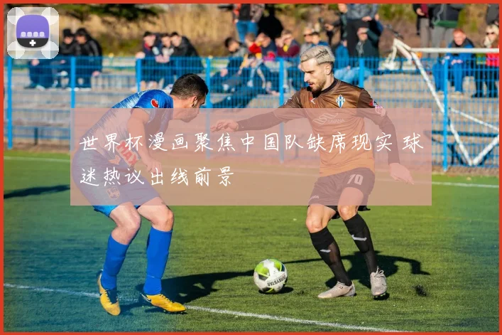 世界杯漫画聚焦中国队缺席现实 球迷热议出线前景