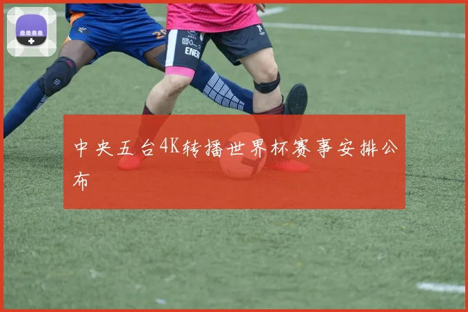 中央五台4K转播世界杯赛事安排公布