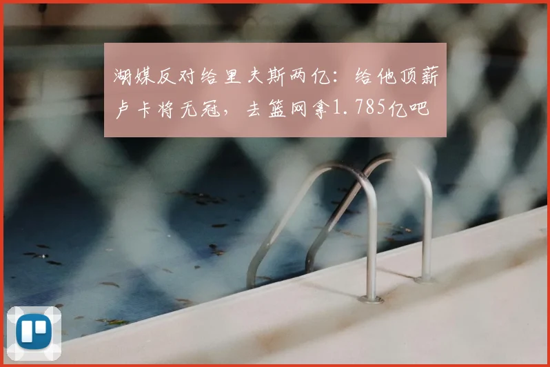 湖媒反对给里夫斯两亿:给他顶薪卢卡将无冠,去篮网拿1.785亿吧