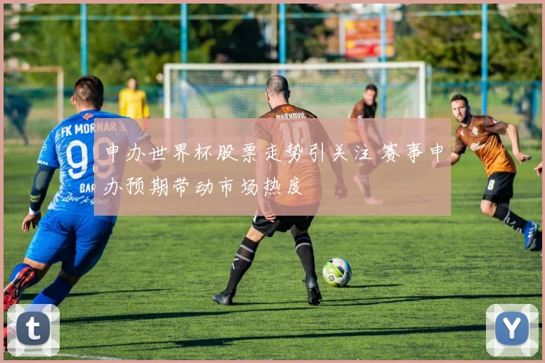 申办世界杯股票走势引关注 赛事申办预期带动市场热度