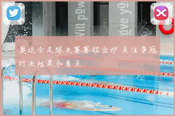 奥运会足球决赛赛程出炉 关注争冠对决结果和看点