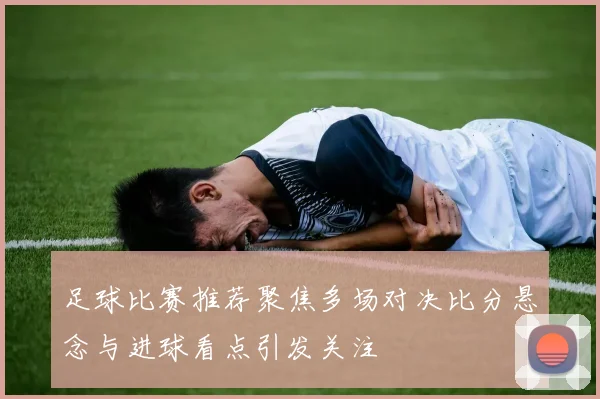 足球比赛推荐聚焦多场对决比分悬念与进球看点引发关注