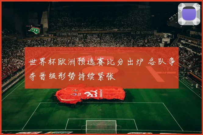 世界杯欧洲预选赛比分出炉 各队争夺晋级形势持续紧张