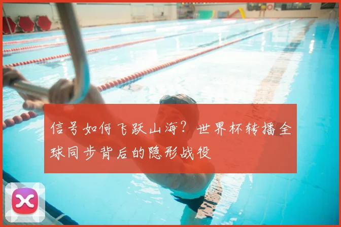 信号如何飞跃山海？世界杯转播全球同步背后的隐形战役